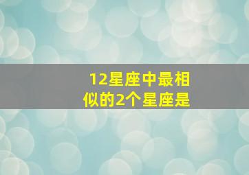 12星座中最相似的2个星座是,12星座中最相似的2个星座是什么