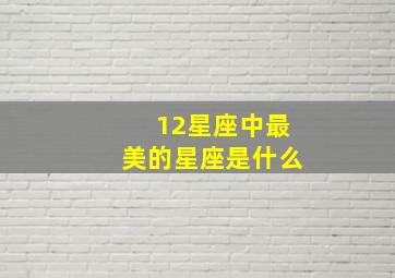 12星座中最美的星座是什么,12星座最美的星座是谁