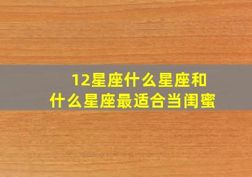 12星座什么星座和什么星座最适合当闺蜜,十二星座的最佳闺蜜是哪个星座