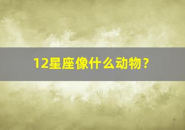 12星座像什么动物？