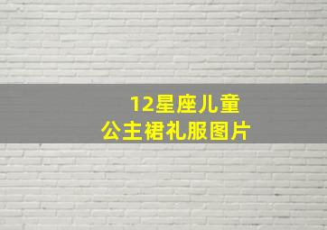 12星座儿童公主裙礼服图片,品牌儿童公主裙有哪些童装品牌排行是怎样的