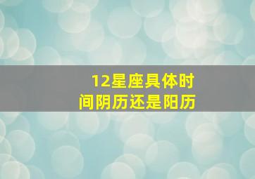 12星座具体时间阴历还是阳历,12星座的日期是阴历还是阳历