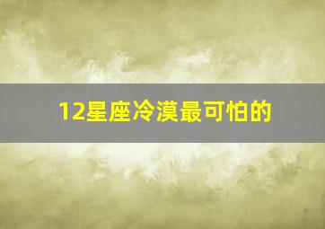 12星座冷漠最可怕的,十二星座最冷漠的人