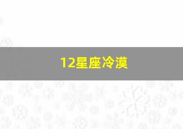 12星座冷漠,比较冷漠而不愿让人靠近的星座有哪些