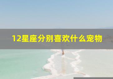 12星座分别喜欢什么宠物