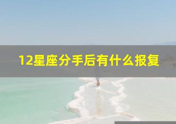 12星座分手后有什么报复,分手后不甘心