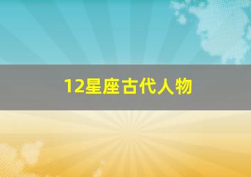 12星座古代人物,十二星座古时候的名字叫什么