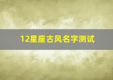 12星座古风名字测试,十二星座的专属古风名字是什么十二星座的专属古风名字锦集