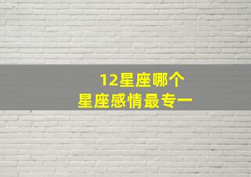 12星座哪个星座感情最专一,12星座哪个星座感情最专一呢