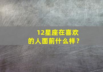 12星座在喜欢的人面前什么样？