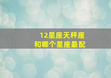 12星座天秤座和哪个星座最配,天秤座女生与什么星座的男生配