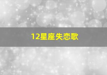 12星座失恋歌,十二星座失恋后听什么歌