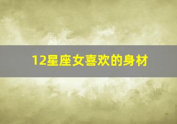 12星座女喜欢的身材,什么样身材的女人最让12星座男生喜欢