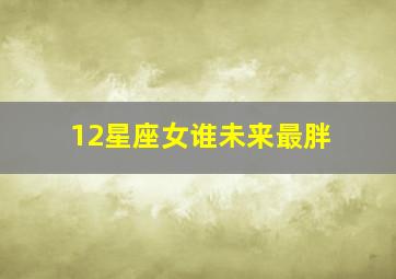 12星座女谁未来最胖,哪些星座的女生内心充实