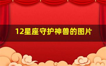 12星座守护神兽的图片,十二星座的坐骑神兽是什么