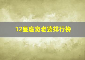 12星座宠老婆排行榜,哪个星座宠老婆