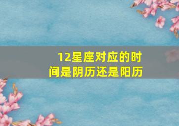 12星座对应的时间是阴历还是阳历,12星座是按阴历还是阳历算