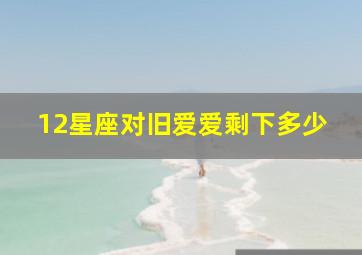 12星座对旧爱爱剩下多少,12星座可能爱谁