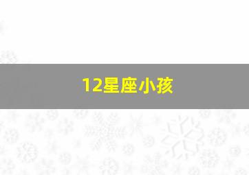 12星座小孩,十二星座的孩子最丑的时候是什么时候