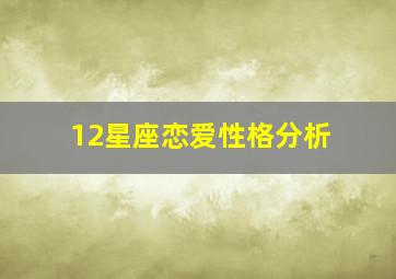 12星座恋爱性格分析,十二星座的男女的性格和对待恋爱的态度是怎样的