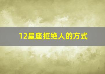 12星座拒绝人的方式,哪个星座拒绝