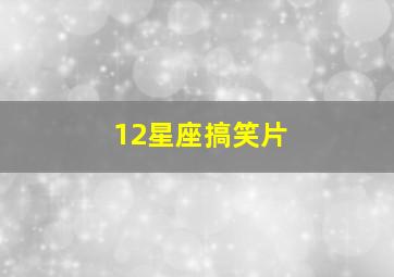 12星座搞笑片,你知道哪些关于12星座有趣的小故事或者是小段子