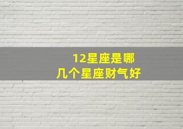 12星座是哪几个星座财气好,12星座是哪几个星座财气好的