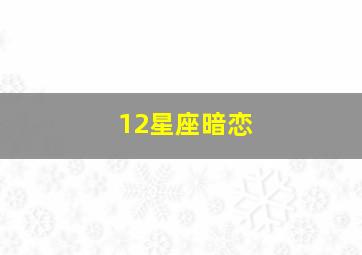 12星座暗恋,12星座暗恋一个人会有怎样的表现