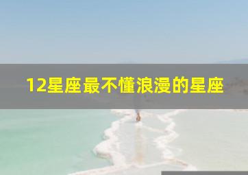 12星座最不懂浪漫的星座,哪个星座最不懂浪漫