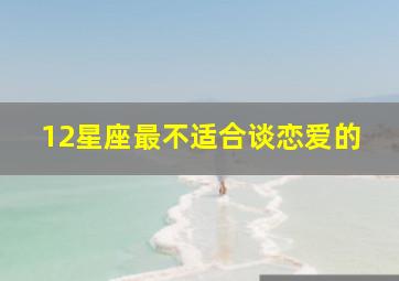 12星座最不适合谈恋爱的,最不适合谈恋爱的星座