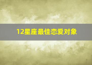 12星座最佳恋爱对象,12星座恋爱厉害程度排名