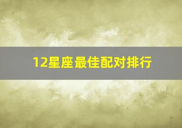 12星座最佳配对排行,最全的十二星座配对最佳组合