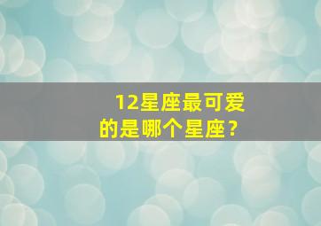 12星座最可爱的是哪个星座？