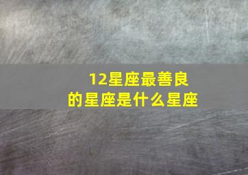 12星座最善良的星座是什么星座,12星座最善良的星座排行