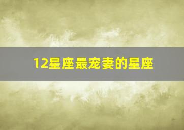 12星座最宠妻的星座,12星座最宠妻的星座是什么