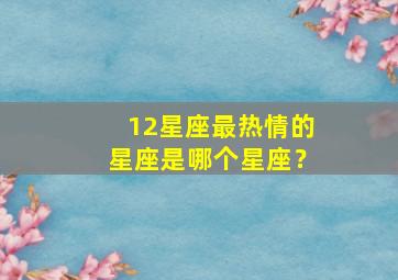 12星座最热情的星座是哪个星座？,十二星座最热情