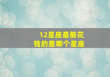 12星座最能花钱的是哪个星座,十二星座中