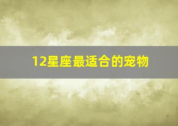 12星座最适合的宠物,12星座适合养什么宠物狗