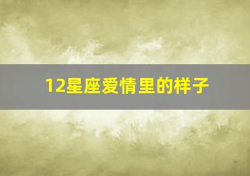 12星座爱情里的样子,12星座爱情类型