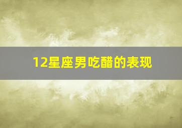 12星座男吃醋的表现,12星座男吃醋时的表现