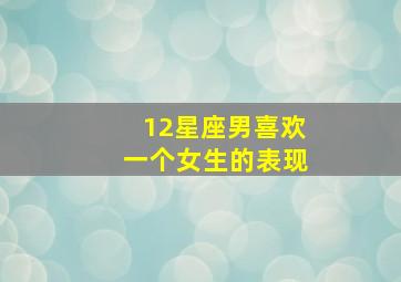 12星座男喜欢一个女生的表现,12星座男真心爱你的表现