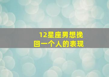 12星座男想挽回一个人的表现