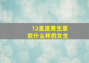 12星座男生喜欢什么样的女生,12星座男人喜欢什么样的女人