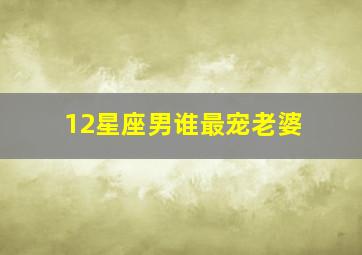 12星座男谁最宠老婆,十二星座男谁是宠妻狂魔