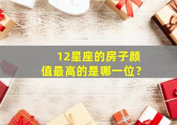 12星座的房子颜值最高的是哪一位？,十二星座的房子值多少钱?