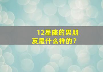 12星座的男朋友是什么样的？,十二星座的男朋友是