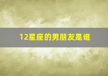 12星座的男朋友是谁,十二星座的男朋友都是谁