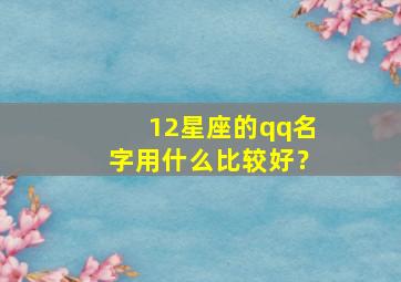 12星座的qq名字用什么比较好？,12星座的qq名字用什么比较好听女生