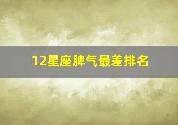 12星座脾气最差排名,12星座中哪个脾气最差