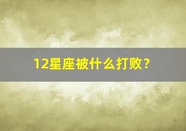 12星座被什么打败？,十二星座被打的原因